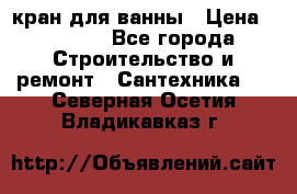 кран для ванны › Цена ­ 4 000 - Все города Строительство и ремонт » Сантехника   . Северная Осетия,Владикавказ г.